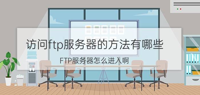 访问ftp服务器的方法有哪些 FTP服务器怎么进入啊？